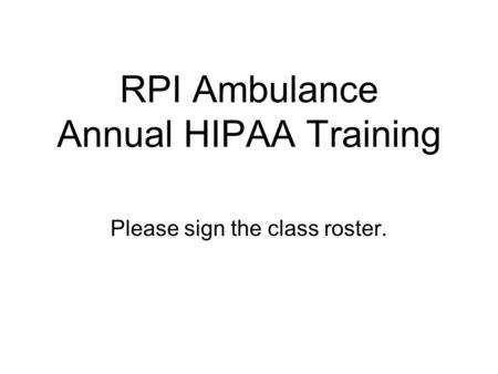 RPI Ambulance Annual HIPAA Training Please sign the class roster.