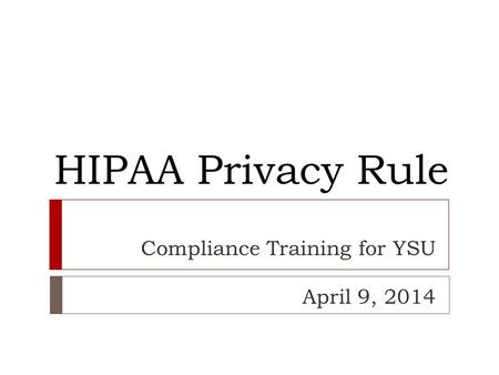 HIPAA Privacy Rule Compliance Training for YSU April 9, 2014.
