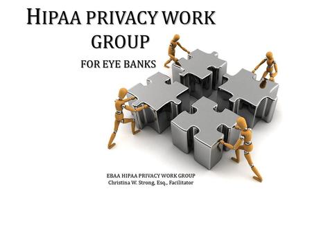 H IPAA PRIVACY WORK GROUP FOR EYE BANKS EBAA HIPAA PRIVACY WORK GROUP Christina W. Strong, Esq., Facilitator.
