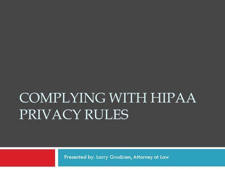 COMPLYING WITH HIPAA PRIVACY RULES Presented by: Larry Grudzien, Attorney at Law.