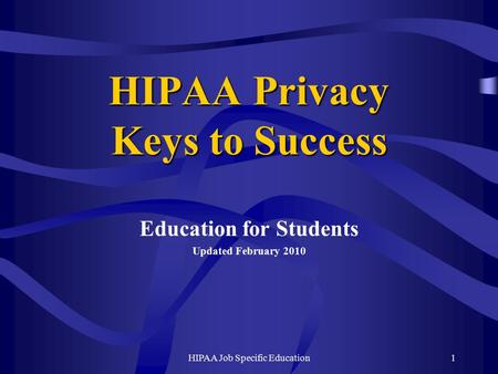 HIPAA Job Specific Education1 HIPAA Privacy Keys to Success Education for Students Updated February 2010.