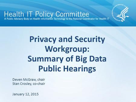 Privacy and Security Workgroup: Summary of Big Data Public Hearings January 12, 2015 Deven McGraw, chair Stan Crosley, co-chair.