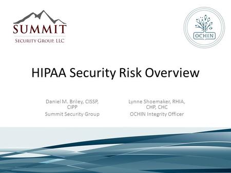 HIPAA Security Risk Overview Lynne Shoemaker, RHIA, CHP, CHC OCHIN Integrity Officer Daniel M. Briley, CISSP, CIPP Summit Security Group.