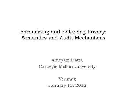 Formalizing and Enforcing Privacy: Semantics and Audit Mechanisms Anupam Datta Carnegie Mellon University Verimag January 13, 2012.