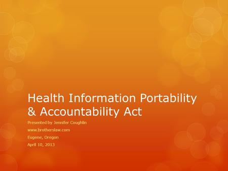 Health Information Portability & Accountability Act Presented by Jennifer Coughlin www.brotherslaw.com Eugene, Oregon April 10, 2013.