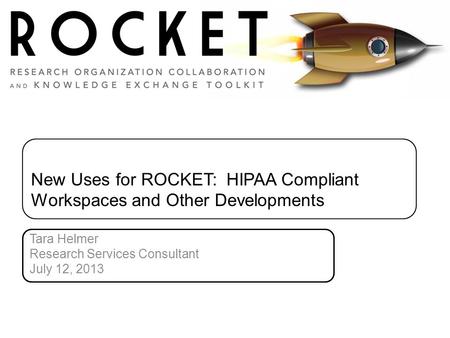 New Uses for ROCKET: HIPAA Compliant Workspaces and Other Developments Tara Helmer Research Services Consultant July 12, 2013.