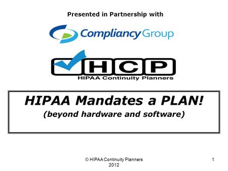 © HIPAA Continuity Planners 2012 1 HIPAA Mandates a PLAN! (beyond hardware and software) Presented in Partnership with.