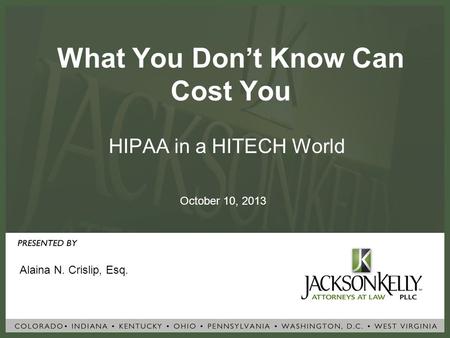 What You Don’t Know Can Cost You HIPAA in a HITECH World Alaina N. Crislip, Esq. October 10, 2013.