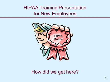 HIPAA Training Presentation for New Employees How did we get here? HIPAA Police 1.