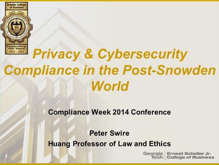 Privacy & Cybersecurity Compliance in the Post-Snowden World Compliance Week 2014 Conference Peter Swire Huang Professor of Law and Ethics.