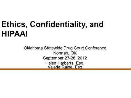 Ethics, Confidentiality, and HIPAA! Oklahoma Statewide Drug Court Conference Norman, OK September 27-28, 2012 Helen Harberts, Esq. Valerie Raine, Esq.