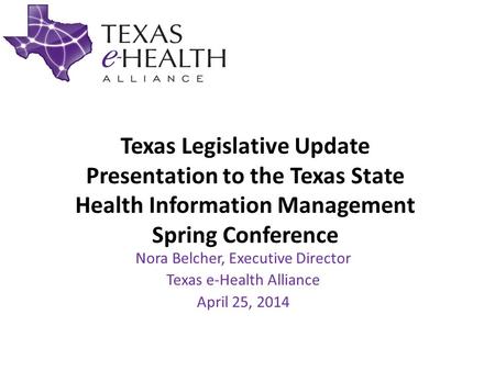 Texas Legislative Update Presentation to the Texas State Health Information Management Spring Conference Nora Belcher, Executive Director Texas e-Health.