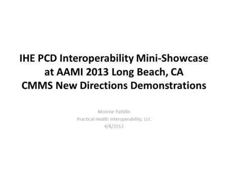 IHE PCD Interoperability Mini-Showcase at AAMI 2013 Long Beach, CA CMMS New Directions Demonstrations Monroe Pattillo Practical Health Interoperability,