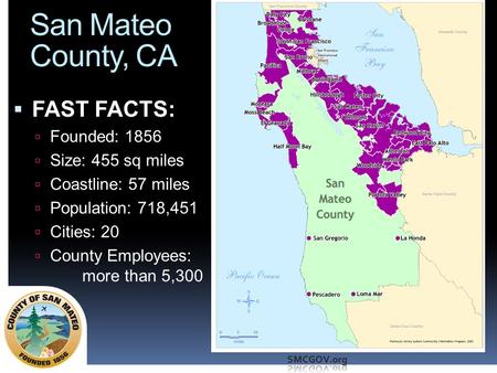 San Mateo County, CA  FAST FACTS:  Founded: 1856  Size: 455 sq miles  Coastline: 57 miles  Population: 718,451  Cities: 20  County Employees: more.