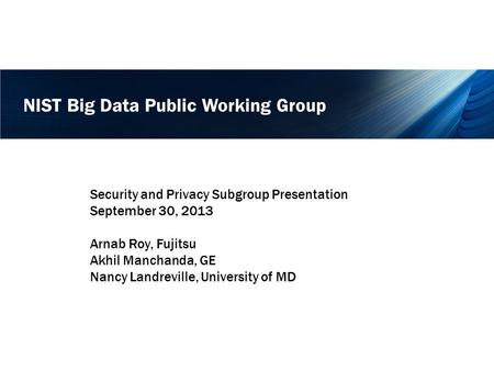 NIST Big Data Public Working Group Security and Privacy Subgroup Presentation September 30, 2013 Arnab Roy, Fujitsu Akhil Manchanda, GE Nancy Landreville,