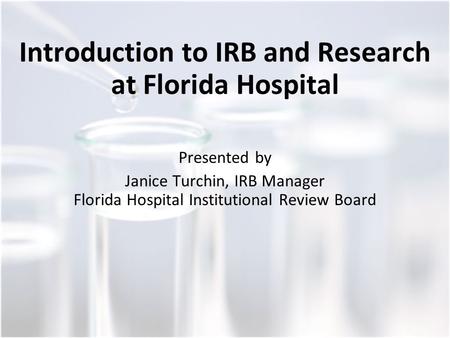 Introduction to IRB and Research at Florida Hospital Presented by Janice Turchin, IRB Manager Florida Hospital Institutional Review Board.