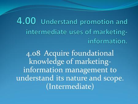 4.00 Understand promotion and intermediate uses of marketing-information. 4.08 Acquire foundational knowledge of marketing-information management to.