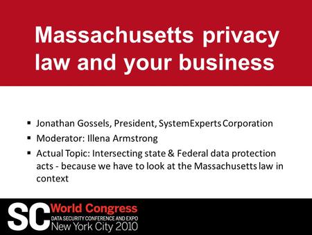 Massachusetts privacy law and your business  Jonathan Gossels, President, SystemExperts Corporation  Moderator: Illena Armstrong  Actual Topic: Intersecting.