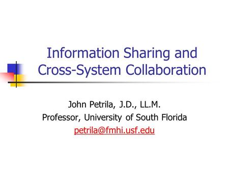 Information Sharing and Cross-System Collaboration John Petrila, J.D., LL.M. Professor, University of South Florida