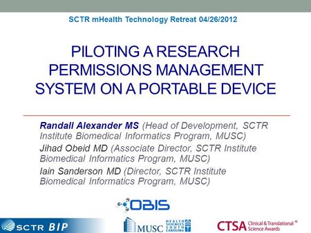 BIP PILOTING A RESEARCH PERMISSIONS MANAGEMENT SYSTEM ON A PORTABLE DEVICE Randall Alexander MS (Head of Development, SCTR Institute Biomedical Informatics.