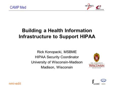 CAMP Med Building a Health Information Infrastructure to Support HIPAA Rick Konopacki, MSBME HIPAA Security Coordinator University of Wisconsin-Madison.