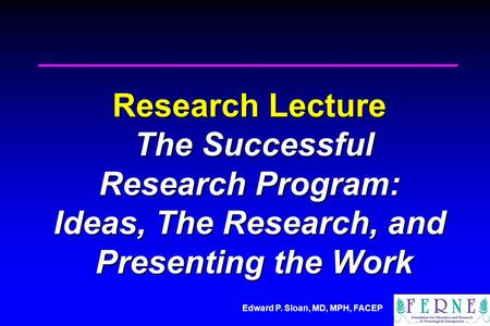 Edward P. Sloan, MD, MPH, FACEP Research Lecture The Successful Research Program: Ideas, The Research, and Presenting the Work.