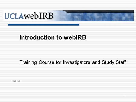 Training Course for Investigators and Study Staff Introduction to webIRB V: 01.24.13 0.