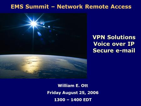 EMS Summit – Network Remote Access William E. Ott Friday August 25, 2006 1300 – 1400 EDT VPN Solutions Voice over IP Secure e-mail.