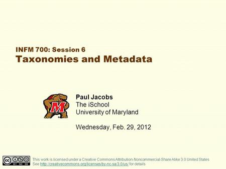 INFM 700: Session 6 Taxonomies and Metadata Paul Jacobs The iSchool University of Maryland Wednesday, Feb. 29, 2012 This work is licensed under a Creative.