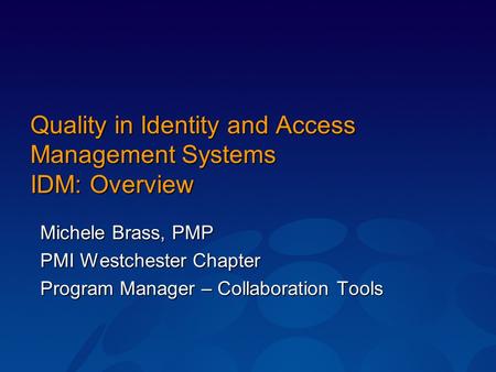 Quality in Identity and Access Management Systems IDM: Overview Michele Brass, PMP PMI Westchester Chapter Program Manager – Collaboration Tools.