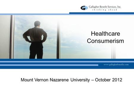 Www.gallagherbenefits.com Healthcare Consumerism Mount Vernon Nazarene University – October 2012.