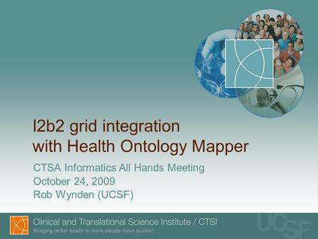 I2b2 grid integration with Health Ontology Mapper CTSA Informatics All Hands Meeting October 24, 2009 Rob Wynden (UCSF)
