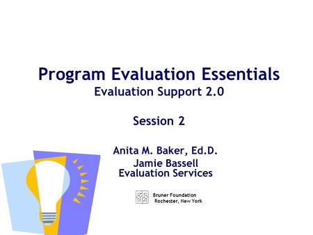 Anita M. Baker, Ed.D. Jamie Bassell Evaluation Services Program Evaluation Essentials Evaluation Support 2.0 Session 2 Bruner Foundation Rochester, New.