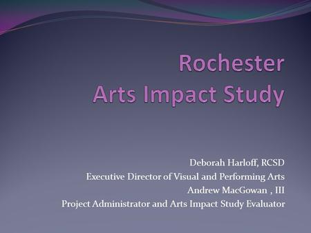 Deborah Harloff, RCSD Executive Director of Visual and Performing Arts Andrew MacGowan, III Project Administrator and Arts Impact Study Evaluator.