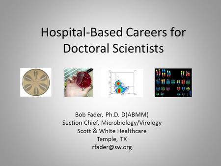 Hospital-Based Careers for Doctoral Scientists Bob Fader, Ph.D. D(ABMM) Section Chief, Microbiology/Virology Scott & White Healthcare Temple, TX