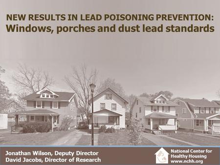 NEW RESULTS IN LEAD POISONING PREVENTION: Windows, porches and dust lead standards Jonathan Wilson, Deputy Director David Jacobs, Director of Research.