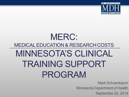MERC: MEDICAL EDUCATION & RESEARCH COSTS MINNESOTA’S CLINICAL TRAINING SUPPORT PROGRAM Mark Schoenbaum Minnesota Department of Health September 22, 2014.