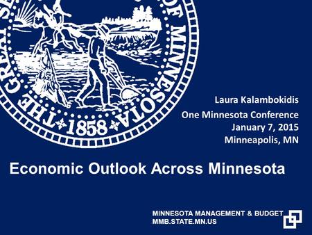 Laura Kalambokidis One Minnesota Conference January 7, 2015 Minneapolis, MN Economic Outlook Across Minnesota MINNESOTA MANAGEMENT & BUDGET MMB.STATE.MN.US.