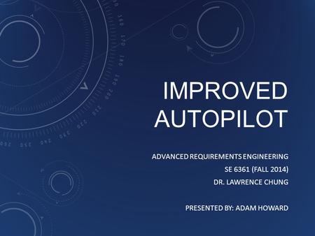 IMPROVED AUTOPILOT ADVANCED REQUIREMENTS ENGINEERING SE 6361 (FALL 2014) DR. LAWRENCE CHUNG PRESENTED BY: ADAM HOWARD.