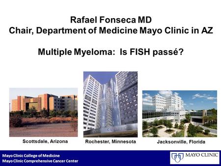 Rafael Fonseca MD Chair, Department of Medicine Mayo Clinic in AZ Multiple Myeloma: Is FISH passé? Scottsdale, Arizona Rochester, Minnesota Jacksonville,
