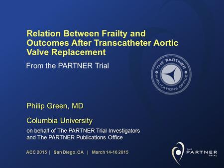 ACC 2015 | San Diego, CA | March 14-16 2015 Relation Between Frailty and Outcomes After Transcatheter Aortic Valve Replacement Philip Green, MD Columbia.