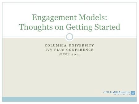 COLUMBIA UNIVERSITY IVY PLUS CONFERENCE JUNE 2011 Engagement Models: Thoughts on Getting Started.