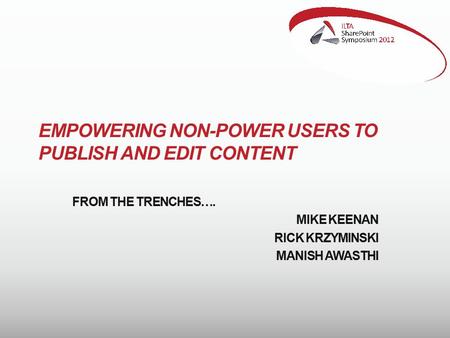 EMPOWERING NON-POWER USERS TO PUBLISH AND EDIT CONTENT FROM THE TRENCHES…. MIKE KEENAN RICK KRZYMINSKI MANISH AWASTHI.