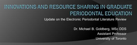 Update on the Electronic Periodontal Literature Review Dr. Michael B. Goldberg, MSc DDS Assistant Professor University of Toronto.