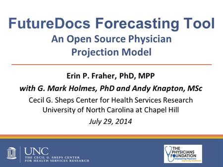 FutureDocs Forecasting Tool An Open Source Physician Projection Model Erin P. Fraher, PhD, MPP with G. Mark Holmes, PhD and Andy Knapton, MSc Cecil G.
