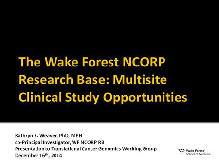 Kathryn E. Weaver, PhD, MPH co-Principal Investigator, WF NCORP RB Presentation to Translational Cancer Genomics Working Group December 16 th, 2014.