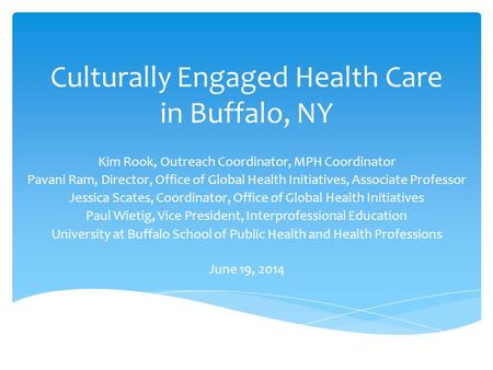 Culturally Engaged Health Care in Buffalo, NY Kim Rook, Outreach Coordinator, MPH Coordinator Pavani Ram, Director, Office of Global Health Initiatives,