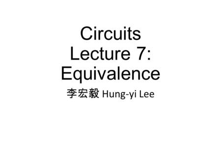 Circuits Lecture 7: Equivalence 李宏毅 Hung-yi Lee. Textbook Chapter 2.1, 2.3.