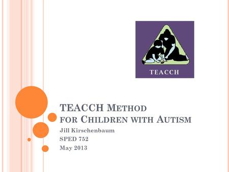 TEACCH M ETHOD FOR C HILDREN WITH A UTISM Jill Kirschenbaum SPED 752 May 2013.