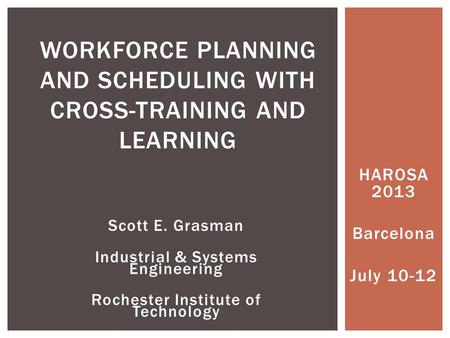 HAROSA 2013 Barcelona July 10-12 WORKFORCE PLANNING AND SCHEDULING WITH CROSS-TRAINING AND LEARNING Scott E. Grasman Industrial & Systems Engineering Rochester.